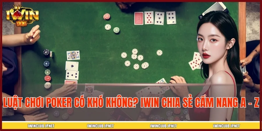 Luật Chơi Poker Có Khó Không? IWIN Chia Sẻ Cẩm Nang A - Z